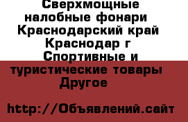 Сверхмощные налобные фонари - Краснодарский край, Краснодар г. Спортивные и туристические товары » Другое   